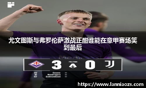 尤文图斯与弗罗伦萨激战正酣谁能在意甲赛场笑到最后