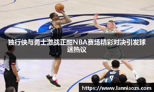 独行侠与勇士激战正酣NBA赛场精彩对决引发球迷热议
