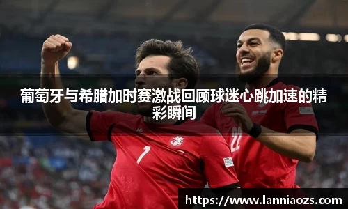 葡萄牙与希腊加时赛激战回顾球迷心跳加速的精彩瞬间