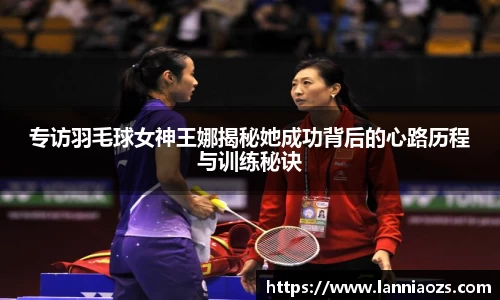 专访羽毛球女神王娜揭秘她成功背后的心路历程与训练秘诀