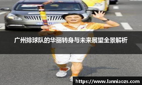 广州排球队的华丽转身与未来展望全景解析