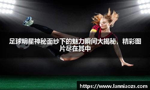 足球明星神秘面纱下的魅力瞬间大揭秘，精彩图片尽在其中